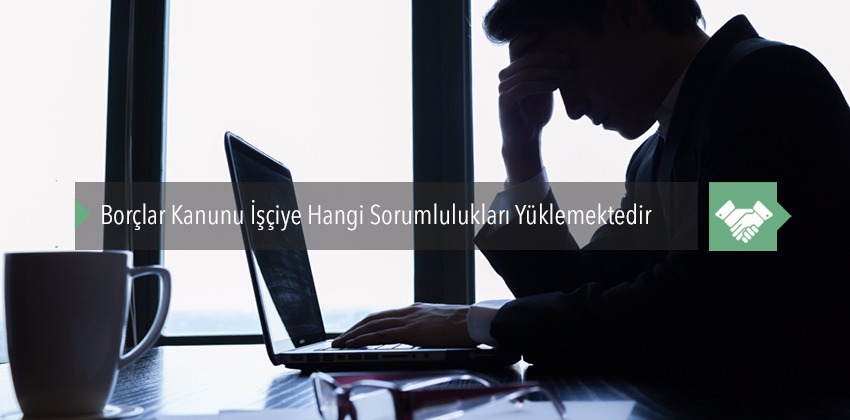 Borçlar Kanunu İşçiye Hangi Sorumlulukları Yüklemektedir