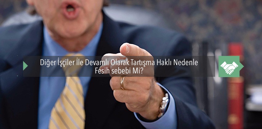 Diğer İşçilerle Devamlı Olarak Tartışma Haklı Nedenle Fesih Sebebi Mi